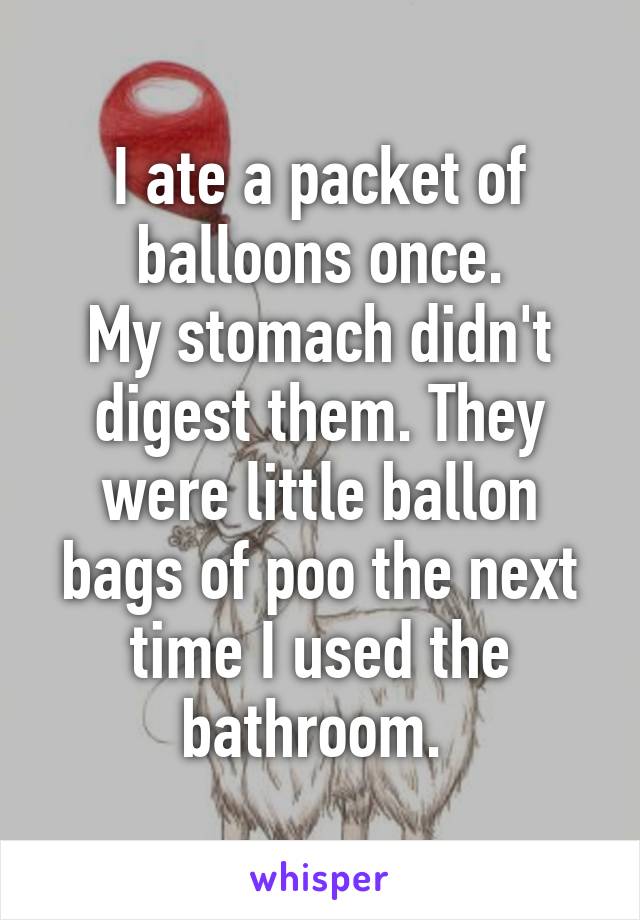 I ate a packet of balloons once.
My stomach didn't digest them. They were little ballon bags of poo the next time I used the bathroom. 