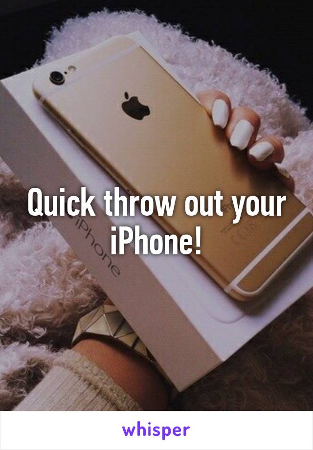 Quick throw out your iPhone!