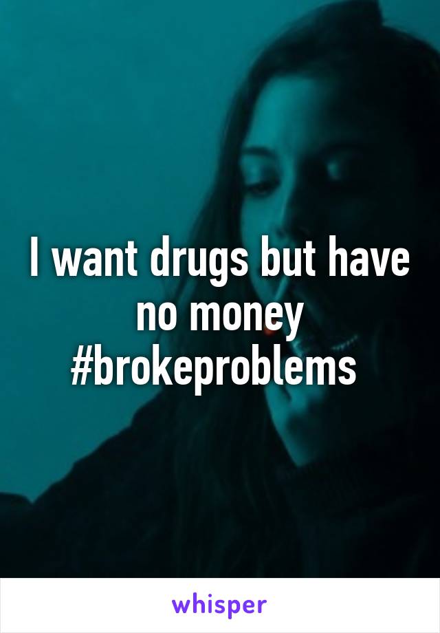 I want drugs but have no money #brokeproblems 