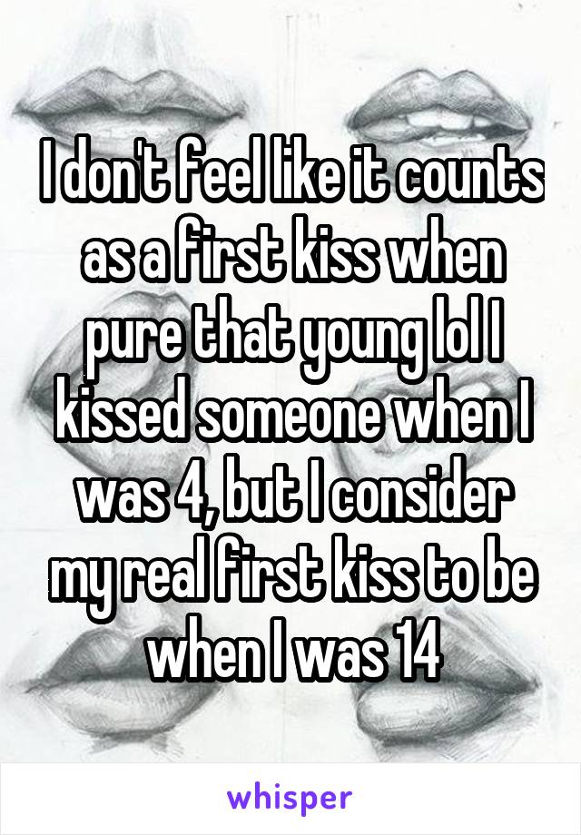 I don't feel like it counts as a first kiss when pure that young lol I kissed someone when I was 4, but I consider my real first kiss to be when I was 14