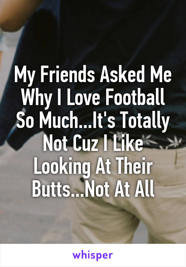 My Friends Asked Me Why I Love Football So Much...It's Totally Not Cuz I Like Looking At Their Butts...Not At All