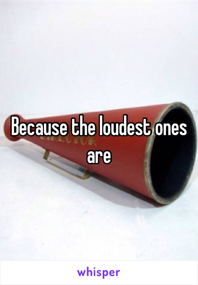 Because the loudest ones are