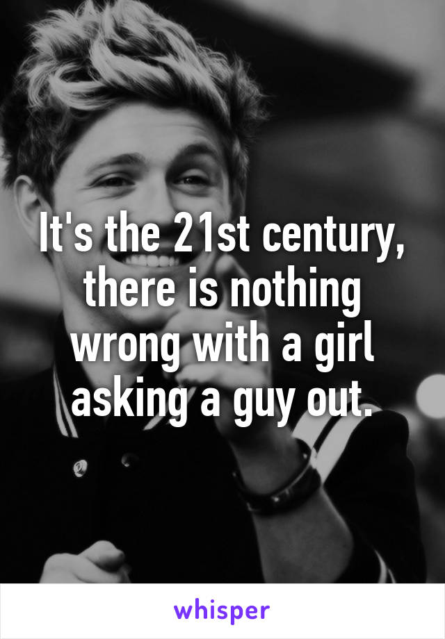 It's the 21st century, there is nothing wrong with a girl asking a guy out.