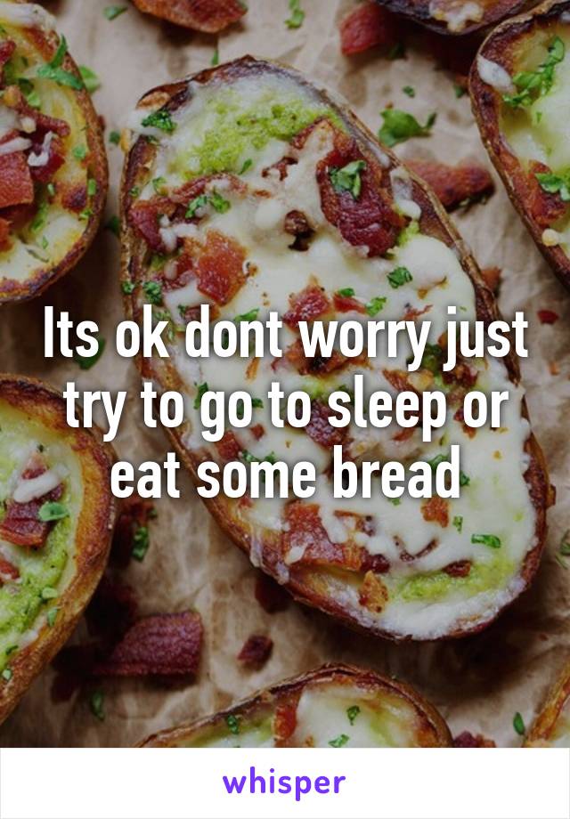 Its ok dont worry just try to go to sleep or eat some bread