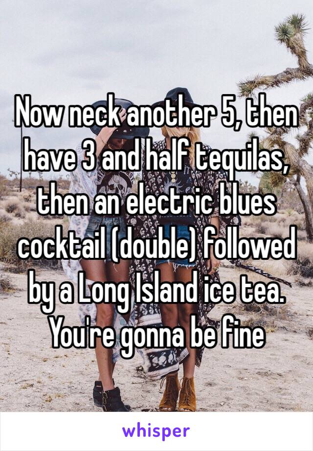 Now neck another 5, then have 3 and half tequilas, then an electric blues cocktail (double) followed by a Long Island ice tea. You're gonna be fine 