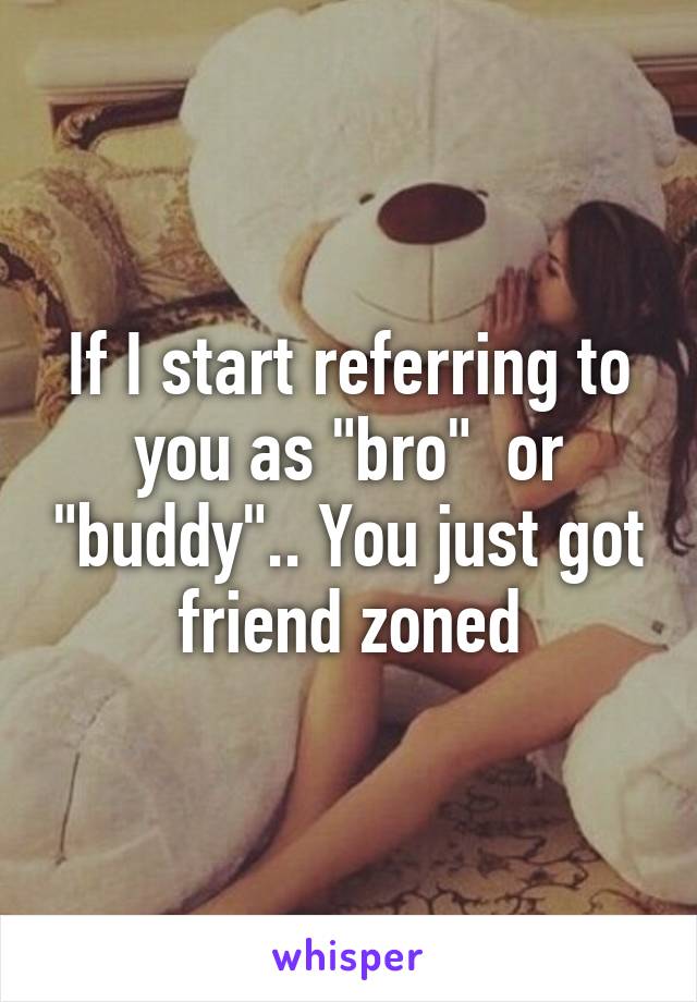 If I start referring to you as "bro"  or "buddy".. You just got friend zoned