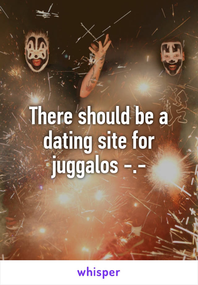 There should be a dating site for juggalos -.-