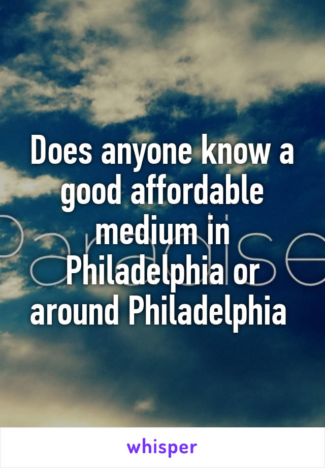 Does anyone know a good affordable medium in Philadelphia or around Philadelphia 