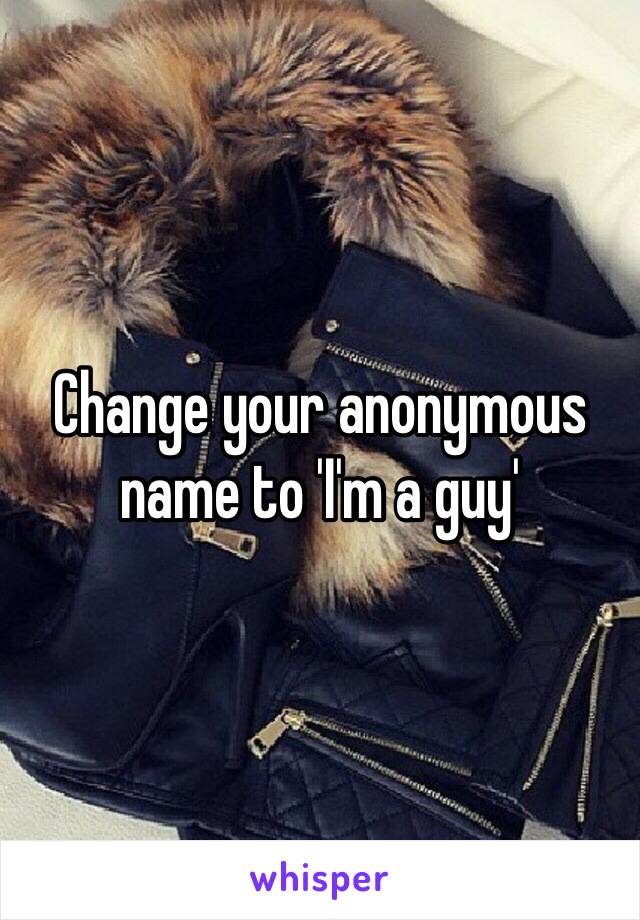 Change your anonymous name to 'I'm a guy'