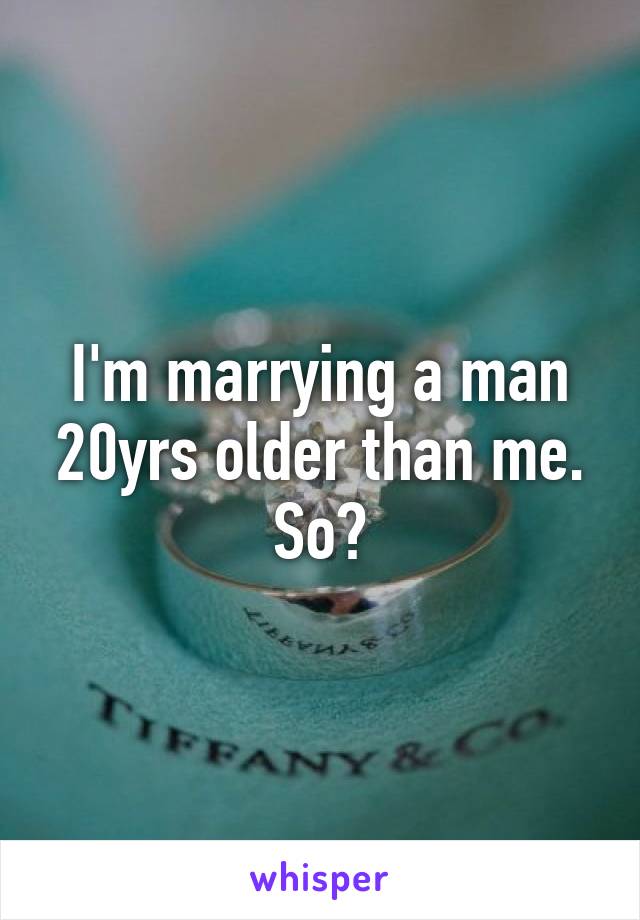 I'm marrying a man 20yrs older than me.
So?