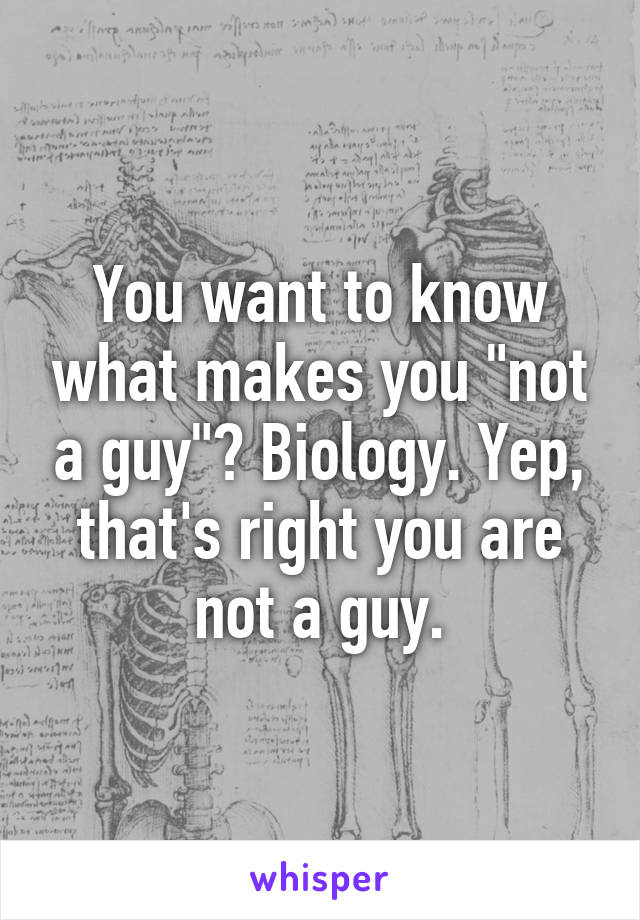 You want to know what makes you "not a guy"? Biology. Yep, that's right you are not a guy.