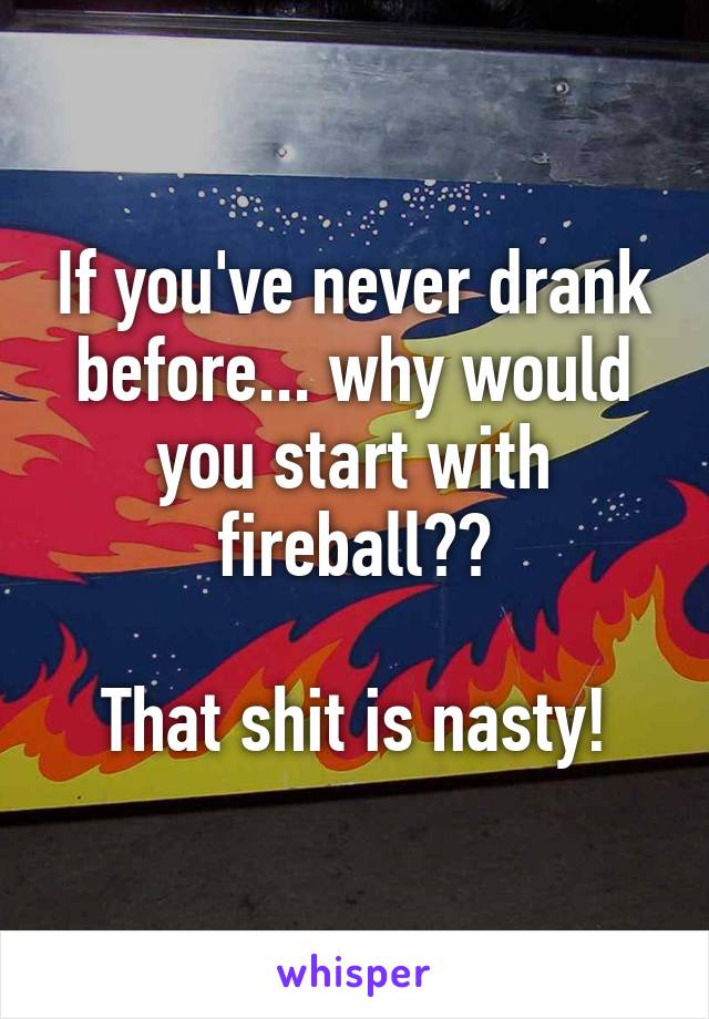 If you've never drank before... why would you start with fireball??

That shit is nasty!