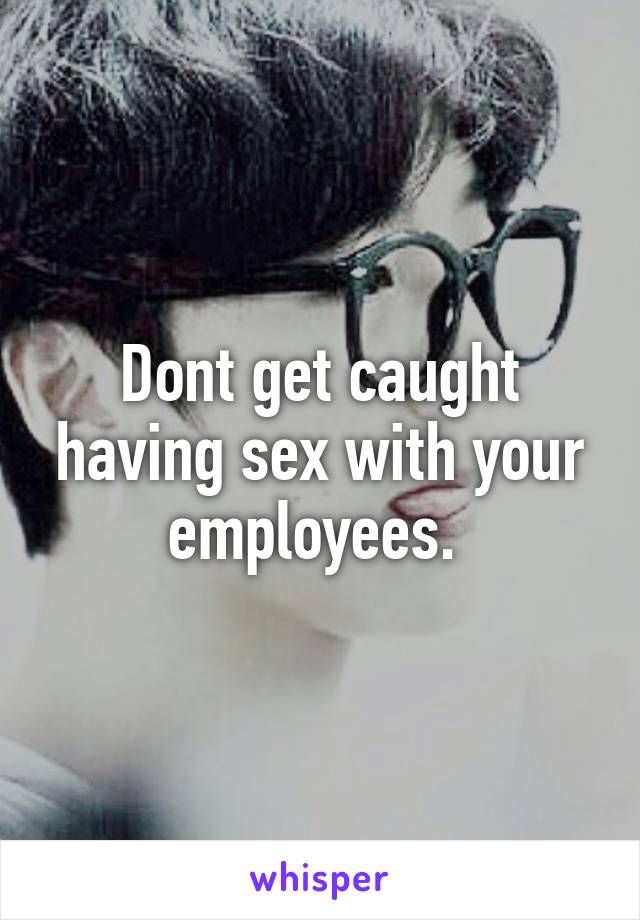 Dont get caught having sex with your employees. 