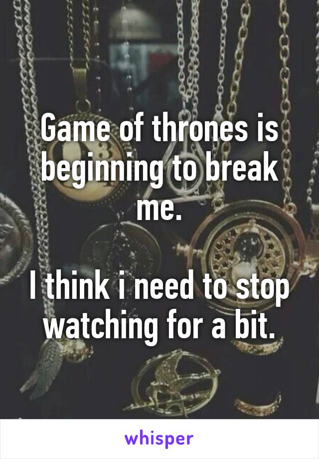 Game of thrones is beginning to break me.

I think i need to stop watching for a bit.