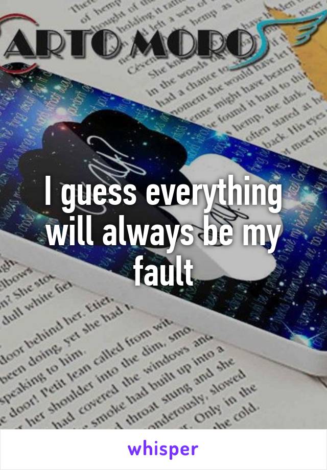 I guess everything will always be my fault