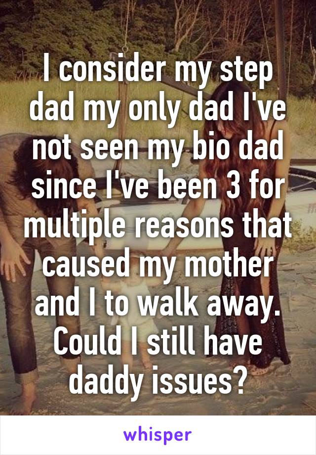 I consider my step dad my only dad I've not seen my bio dad since I've been 3 for multiple reasons that caused my mother and I to walk away. Could I still have daddy issues?