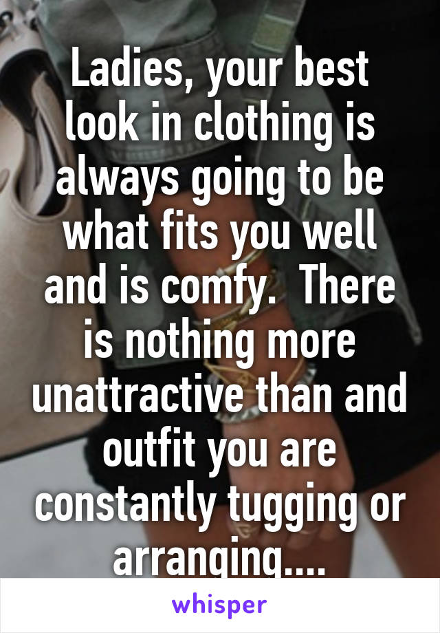 Ladies, your best look in clothing is always going to be what fits you well and is comfy.  There is nothing more unattractive than and outfit you are constantly tugging or arranging....