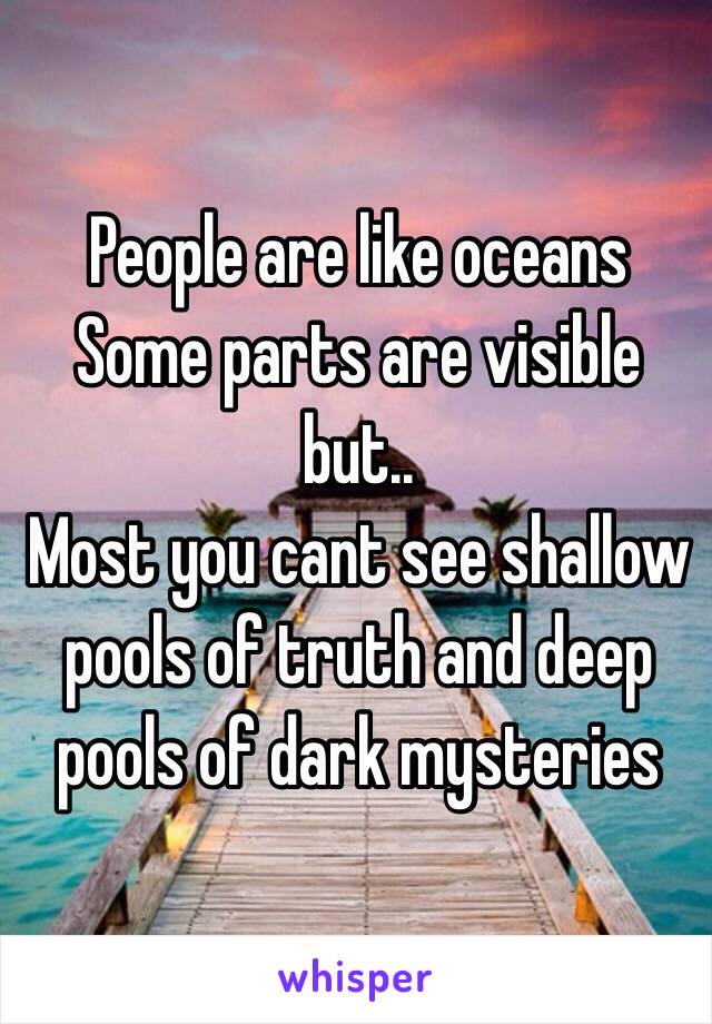 People are like oceans
Some parts are visible but..
Most you cant see shallow pools of truth and deep pools of dark mysteries