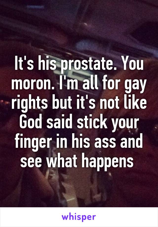 It's his prostate. You moron. I'm all for gay rights but it's not like God said stick your finger in his ass and see what happens 