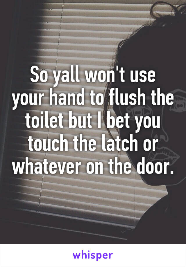 So yall won't use your hand to flush the toilet but I bet you touch the latch or whatever on the door. 