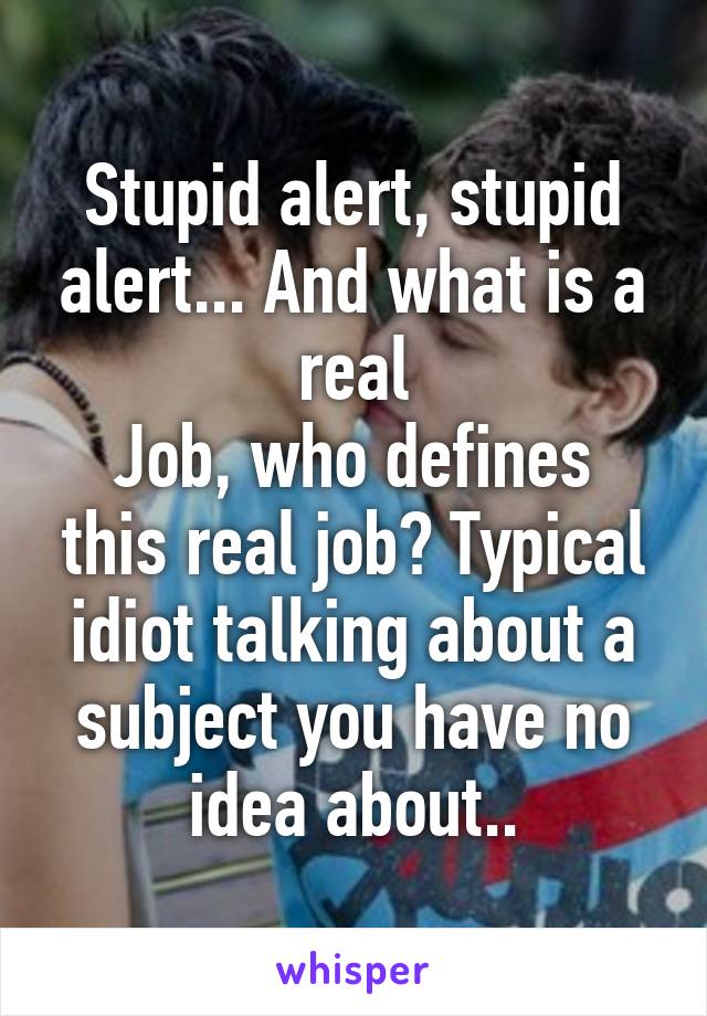 Stupid alert, stupid alert... And what is a real
Job, who defines this real job? Typical idiot talking about a subject you have no idea about..