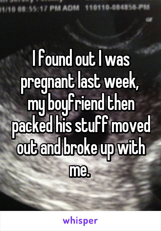 I found out I was pregnant last week,  my boyfriend then packed his stuff moved out and broke up with me. 