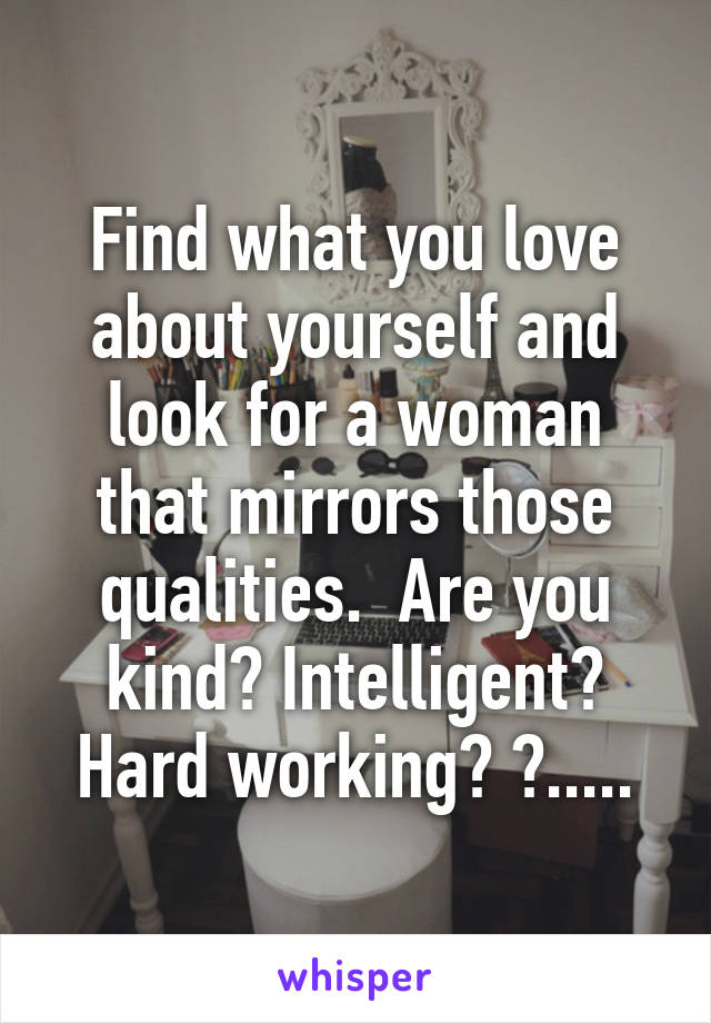 Find what you love about yourself and look for a woman that mirrors those qualities.  Are you kind? Intelligent? Hard working? ?.....