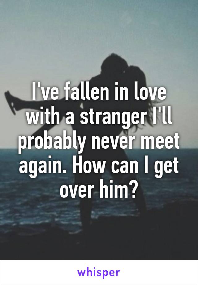 I've fallen in love with a stranger I'll probably never meet again. How can I get over him?