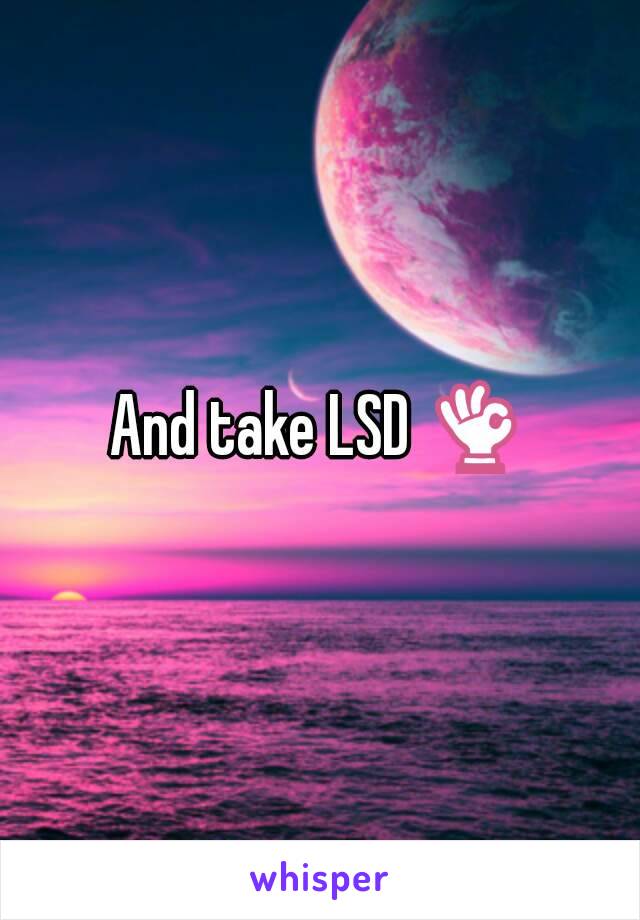 And take LSD 👌