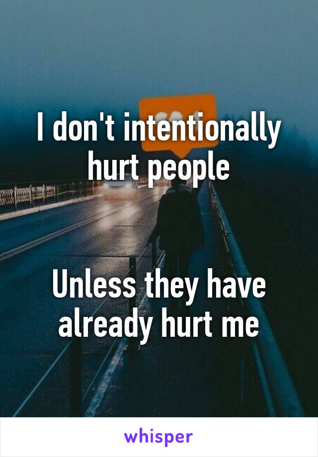 I don't intentionally hurt people


Unless they have already hurt me