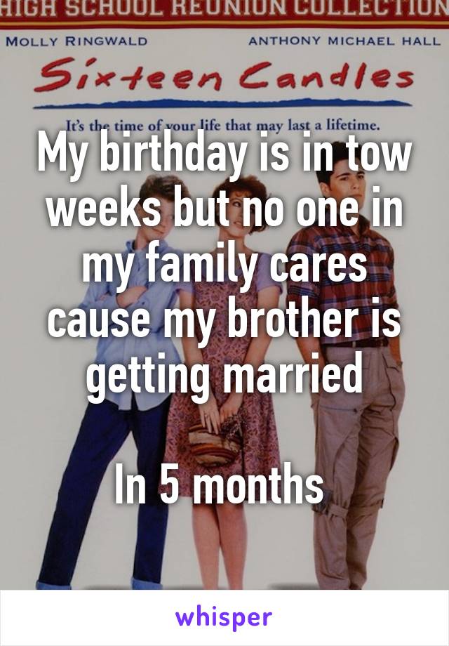 My birthday is in tow weeks but no one in my family cares cause my brother is getting married

In 5 months 