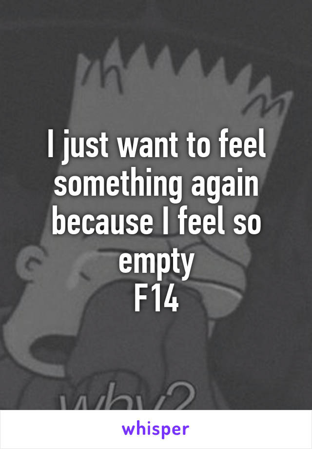 I just want to feel something again because I feel so empty
F14