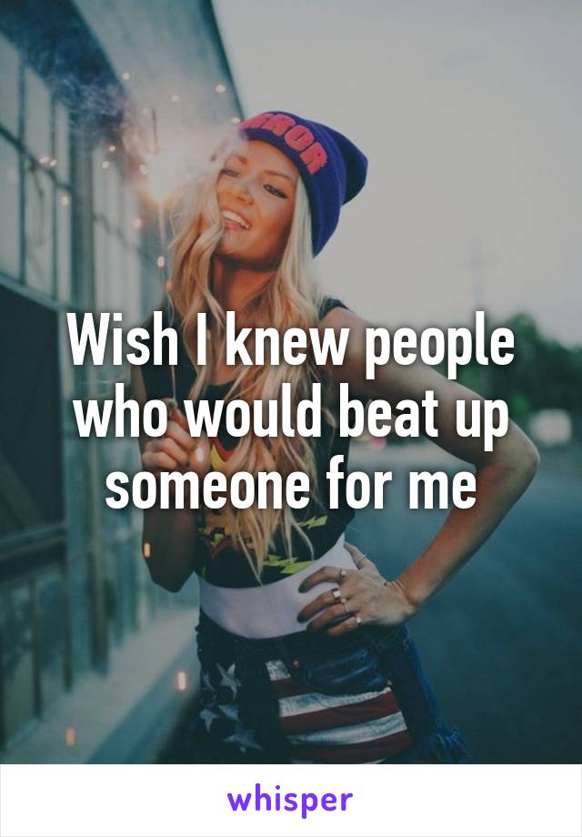 Wish I knew people who would beat up someone for me