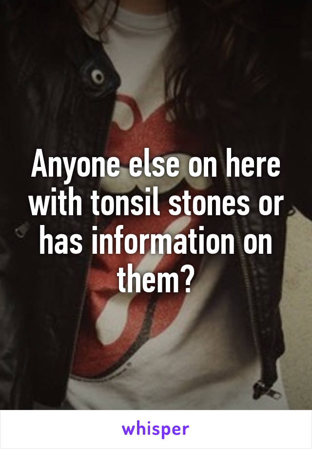 Anyone else on here with tonsil stones or has information on them?