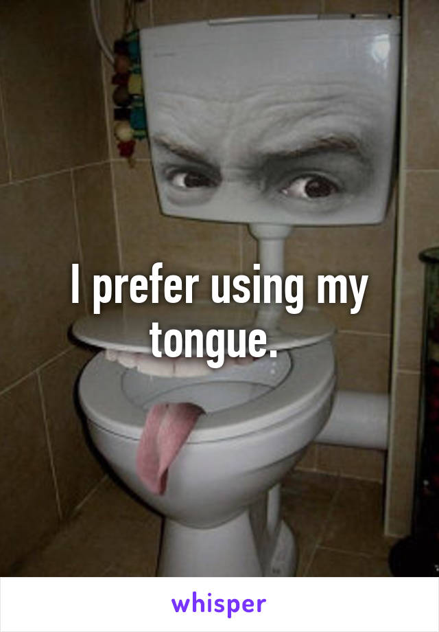 I prefer using my tongue. 