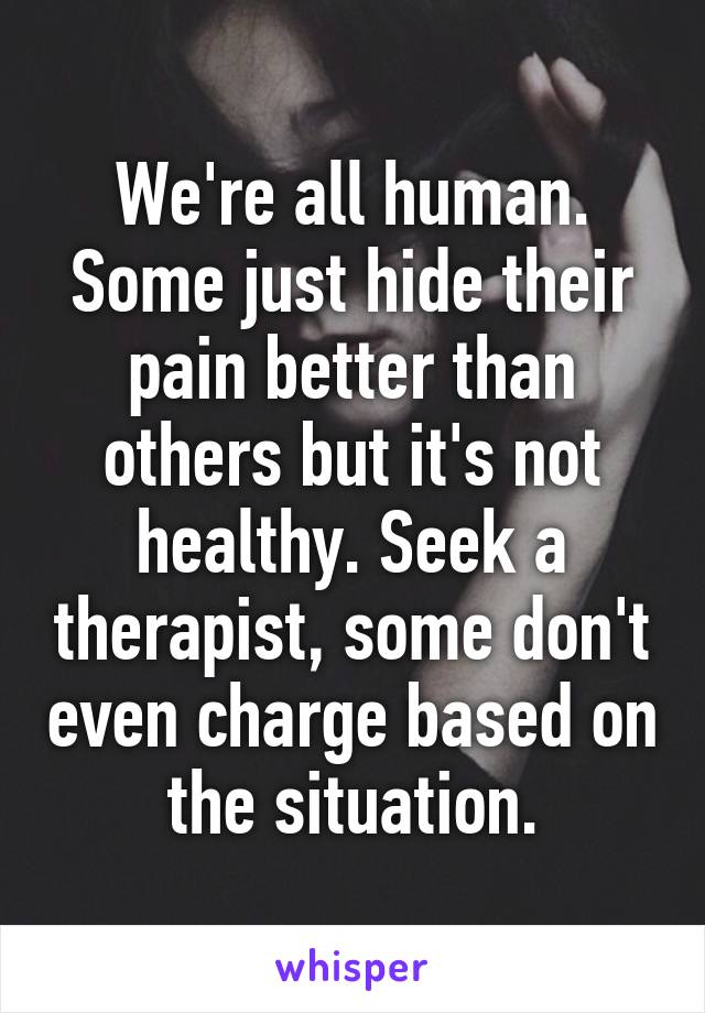 We're all human. Some just hide their pain better than others but it's not healthy. Seek a therapist, some don't even charge based on the situation.