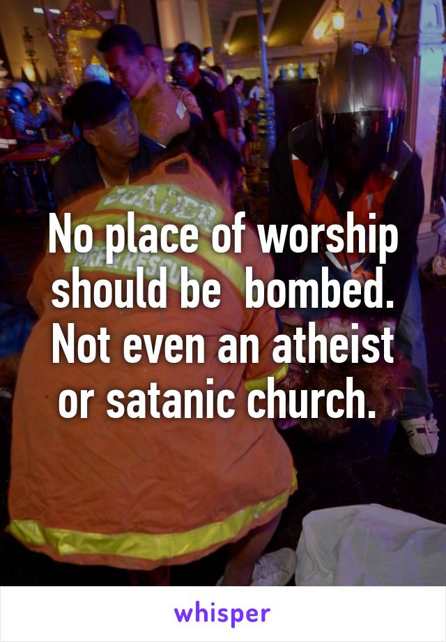 No place of worship should be  bombed. Not even an atheist or satanic church. 