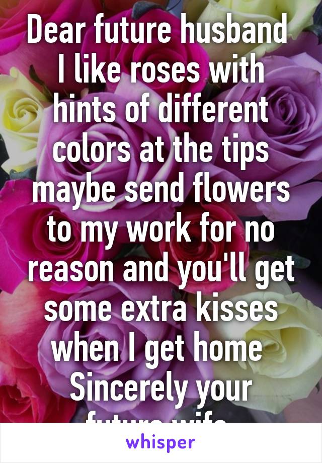 Dear future husband 
I like roses with hints of different colors at the tips maybe send flowers to my work for no reason and you'll get some extra kisses when I get home 
Sincerely your future wife 