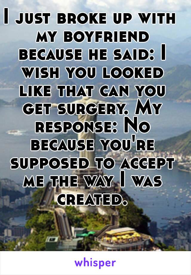 I just broke up with my boyfriend because he said: I wish you looked like that can you get surgery. My response: No because you're supposed to accept me the way I was created.