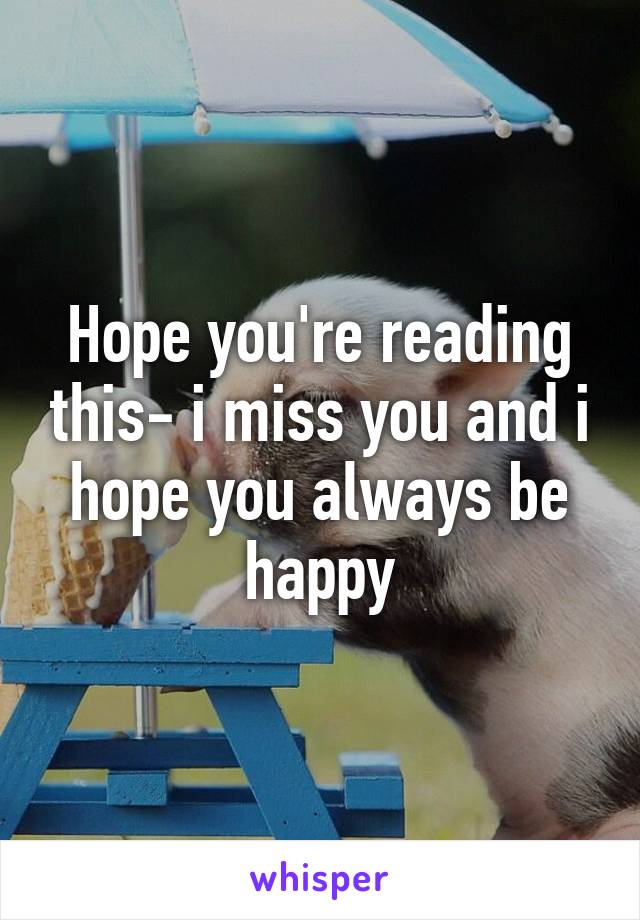 Hope you're reading this- i miss you and i hope you always be happy