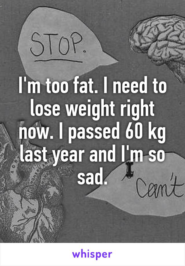 I'm too fat. I need to lose weight right now. I passed 60 kg last year and I'm so sad.