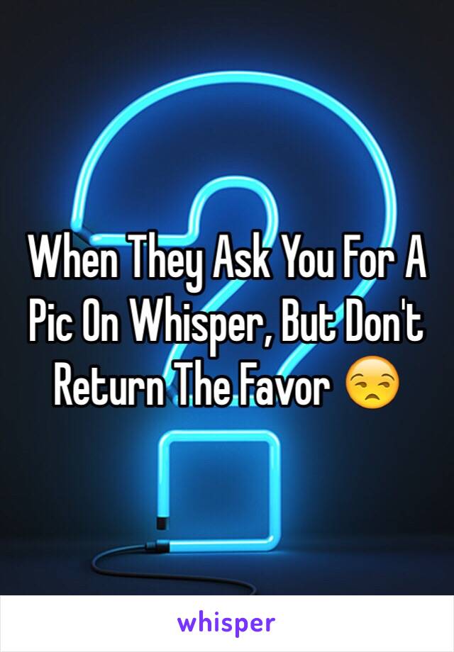 When They Ask You For A Pic On Whisper, But Don't Return The Favor 😒