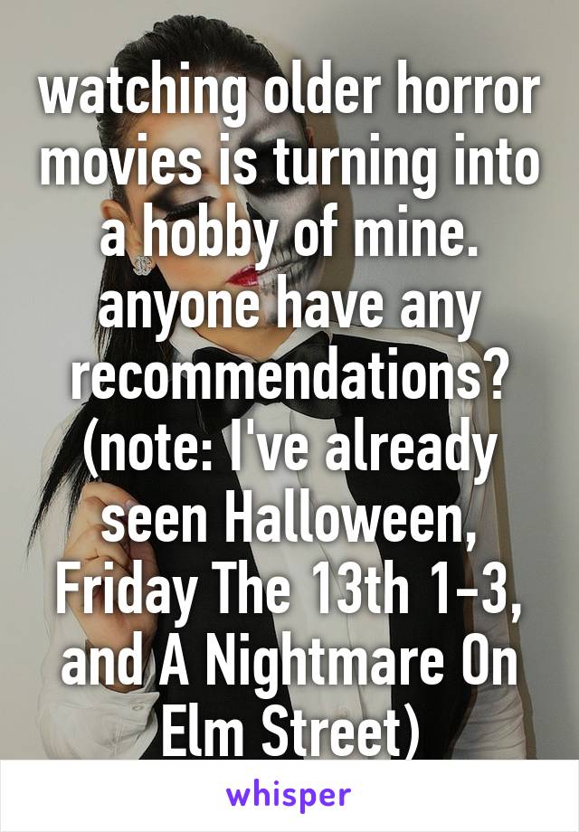 watching older horror movies is turning into a hobby of mine. anyone have any recommendations? (note: I've already seen Halloween, Friday The 13th 1-3, and A Nightmare On Elm Street)