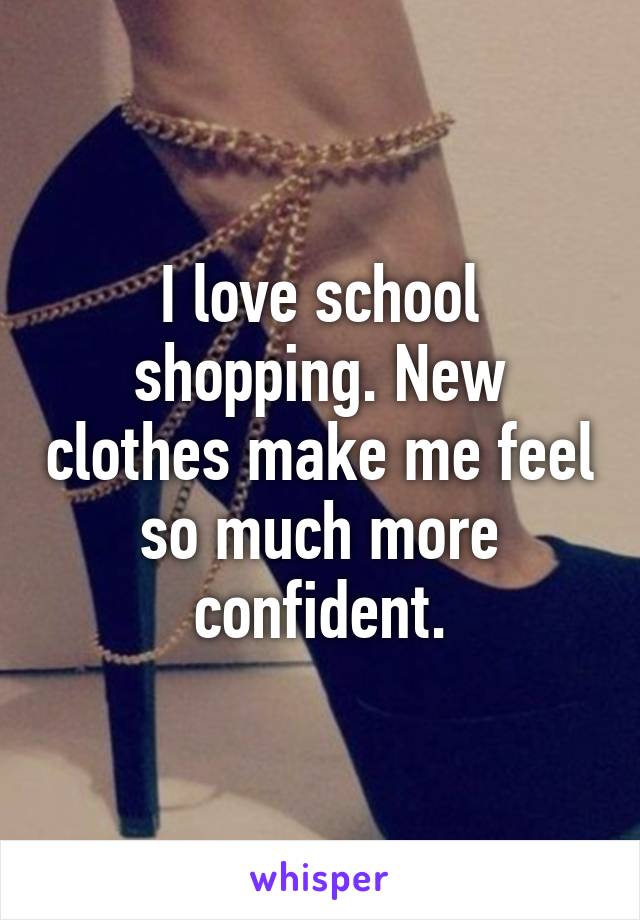 I love school shopping. New clothes make me feel so much more confident.