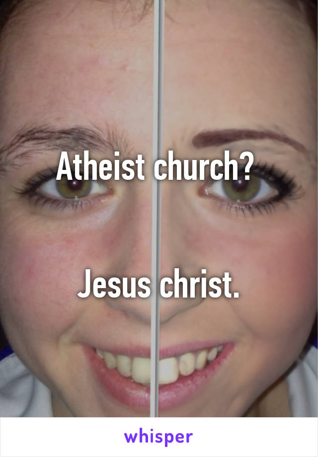 Atheist church? 


Jesus christ.