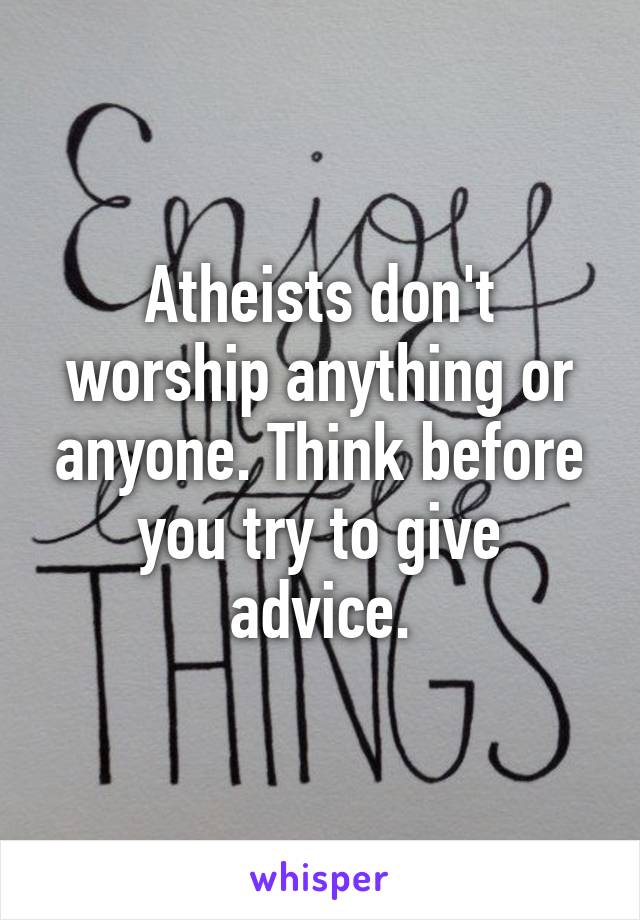 Atheists don't worship anything or anyone. Think before you try to give advice.