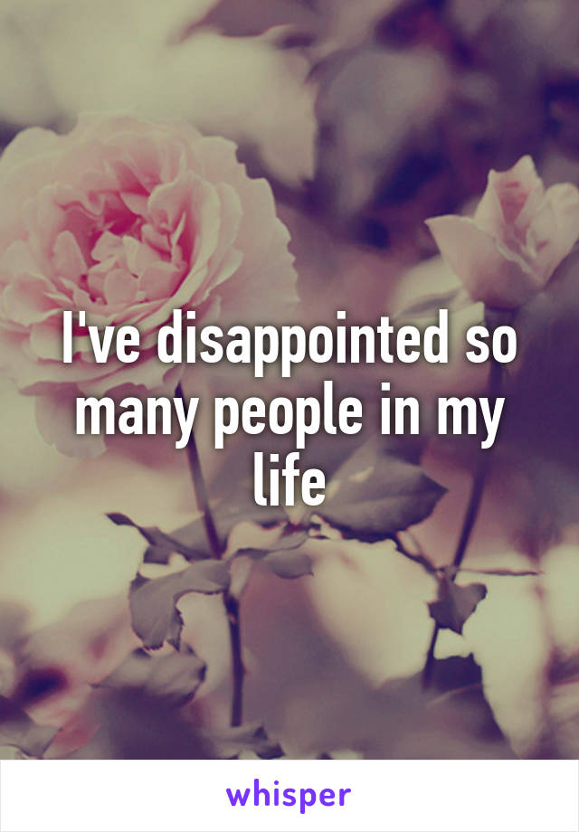 I've disappointed so many people in my life