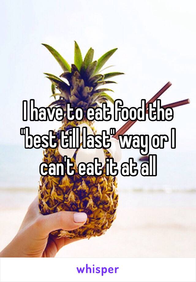 I have to eat food the "best till last" way or I can't eat it at all