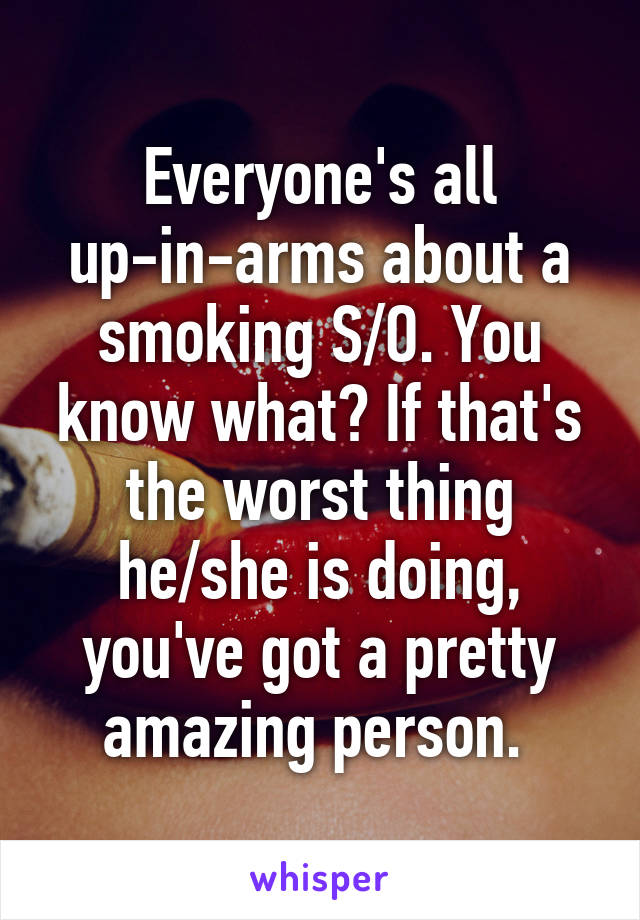 Everyone's all up-in-arms about a smoking S/O. You know what? If that's the worst thing he/she is doing, you've got a pretty amazing person. 