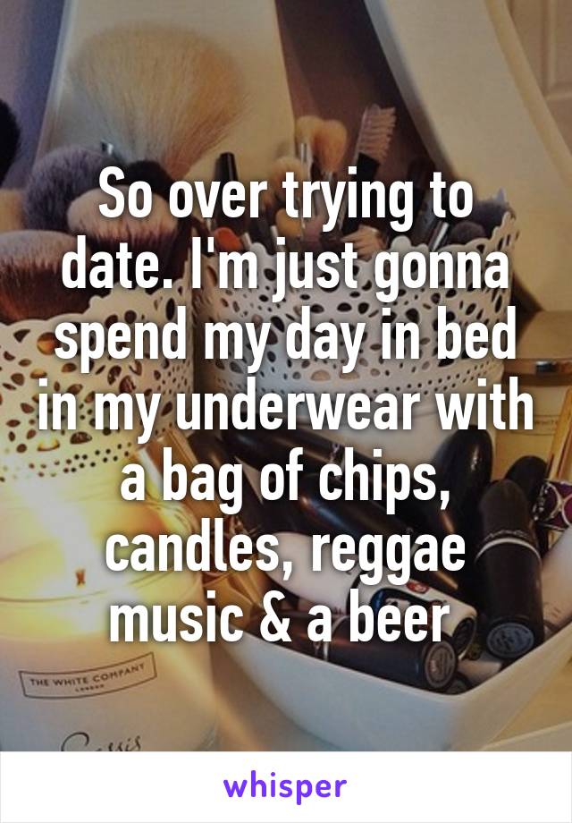 So over trying to date. I'm just gonna spend my day in bed in my underwear with a bag of chips, candles, reggae music & a beer 